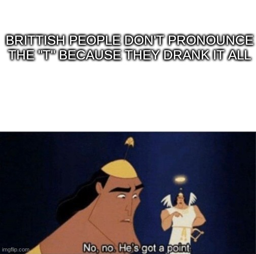 No no he's got a point |  BRITTISH PEOPLE DON'T PRONOUNCE THE "T" BECAUSE THEY DRANK IT ALL | image tagged in no no he's got a point | made w/ Imgflip meme maker