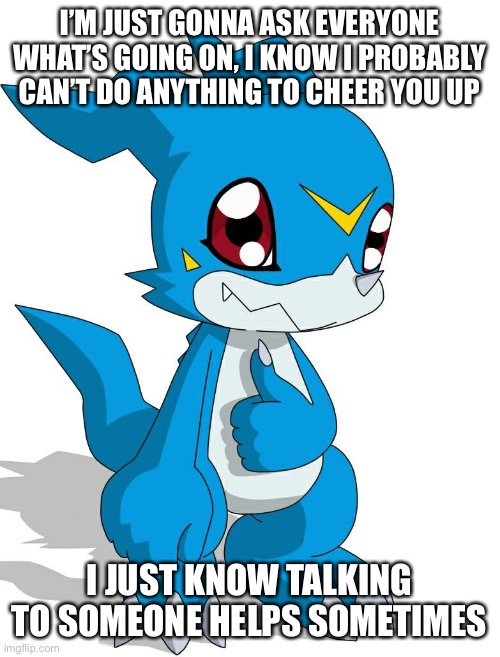 Meant to post this earlier but never got around to it | I’M JUST GONNA ASK EVERYONE WHAT’S GOING ON, I KNOW I PROBABLY CAN’T DO ANYTHING TO CHEER YOU UP; I JUST KNOW TALKING TO SOMEONE HELPS SOMETIMES | made w/ Imgflip meme maker