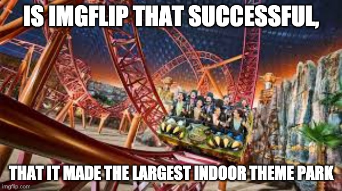 Img World | IS IMGFLIP THAT SUCCESSFUL, THAT IT MADE THE LARGEST INDOOR THEME PARK | image tagged in img world | made w/ Imgflip meme maker