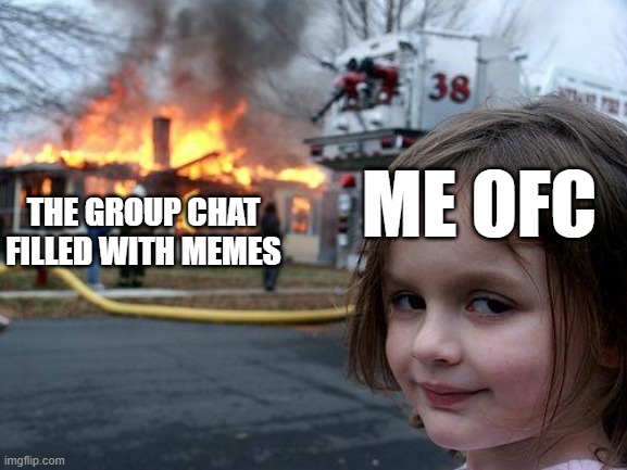 this is me filling a group chat with memes | ME OFC; THE GROUP CHAT FILLED WITH MEMES | image tagged in memes,disaster girl | made w/ Imgflip meme maker