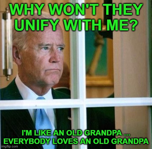Sad Joe Biden | WHY WON'T THEY UNIFY WITH ME? I'M LIKE AN OLD GRANDPA ... EVERYBODY LOVES AN OLD GRANDPA | image tagged in sad joe biden | made w/ Imgflip meme maker