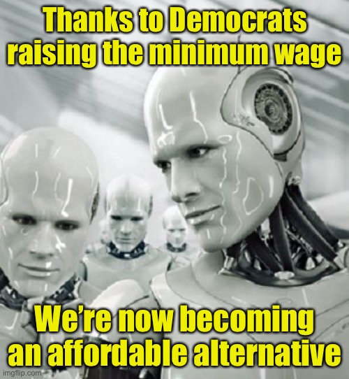When your kids can’t find an entry-level job, tell them to thank Joe Biden. | Thanks to Democrats raising the minimum wage; We’re now becoming an affordable alternative | image tagged in robots,minimum wage,liberal logic | made w/ Imgflip meme maker