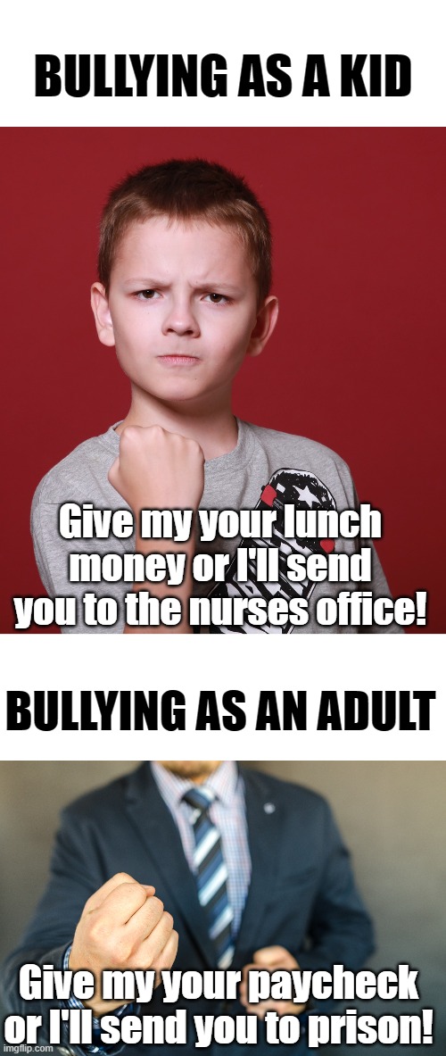 BULLYING AS A KID; Give my your lunch money or I'll send you to the nurses office! BULLYING AS AN ADULT; Give my your paycheck or I'll send you to prison! | image tagged in taxation is theft | made w/ Imgflip meme maker