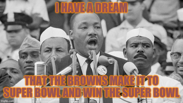 hi | I HAVE A DREAM; THAT THE BROWNS MAKE IT TO SUPER BOWL AND WIN THE SUPER BOWL | image tagged in cleveland browns,cleveland,nfl memes | made w/ Imgflip meme maker