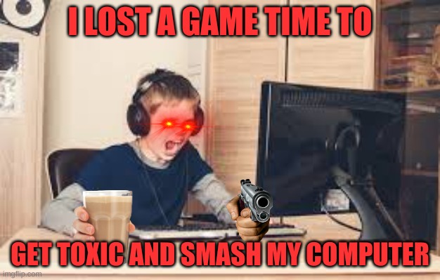 MAD GAMER | I LOST A GAME TIME TO; GET TOXIC AND SMASH MY COMPUTER | image tagged in mad toxic gamer | made w/ Imgflip meme maker