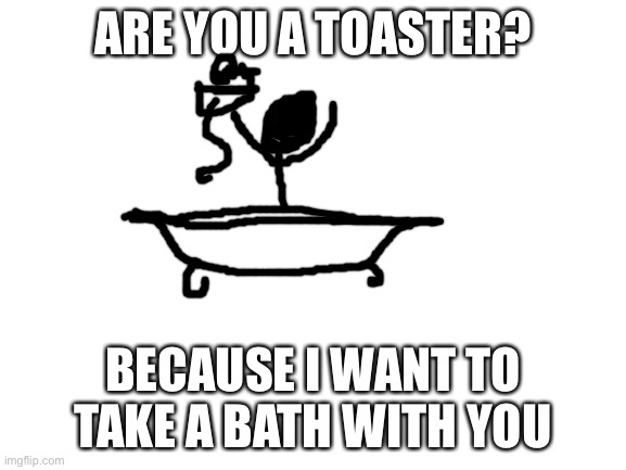 Blank White Template | ARE YOU A TOASTER? BECAUSE I WANT TO TAKE A BATH WITH YOU | image tagged in blank white template | made w/ Imgflip meme maker