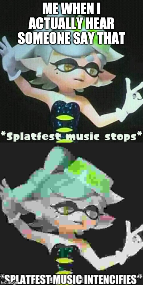 Splatfest music stops then intencifies | ME WHEN I ACTUALLY HEAR SOMEONE SAY THAT | image tagged in splatfest music stops then intencifies | made w/ Imgflip meme maker