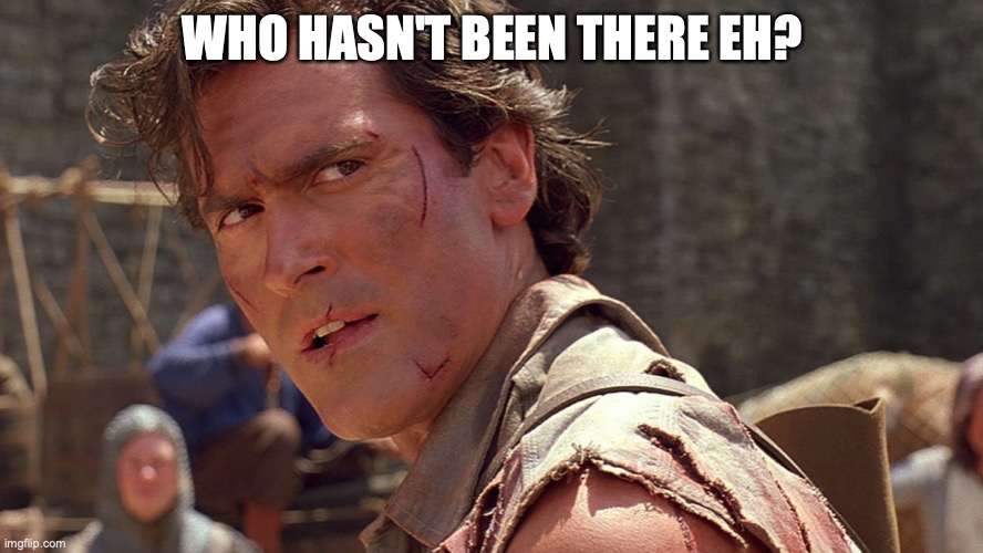 Ash Williams | WHO HASN'T BEEN THERE EH? | image tagged in ash williams | made w/ Imgflip meme maker