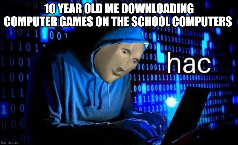 hac | 10 YEAR OLD ME DOWNLOADING COMPUTER GAMES ON THE SCHOOL COMPUTERS | image tagged in hac | made w/ Imgflip meme maker