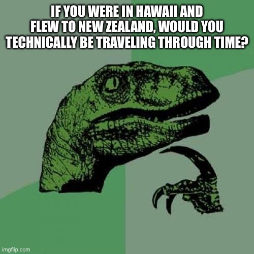 Anybody know? | IF YOU WERE IN HAWAII AND FLEW TO NEW ZEALAND, WOULD YOU TECHNICALLY BE TRAVELING THROUGH TIME? | image tagged in memes,philosoraptor,time travel | made w/ Imgflip meme maker