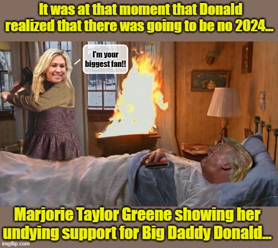 A girl with too much time on her hands...No Honor Among Thieves | It was at that moment that Donald realized that there was going to be no 2024... I'm your biggest fan!! Marjorie Taylor Greene showing her undying support for Big Daddy Donald... | image tagged in donald trump,trump is a moron,insane,election 2020,republican party,scumbag republicans | made w/ Imgflip meme maker