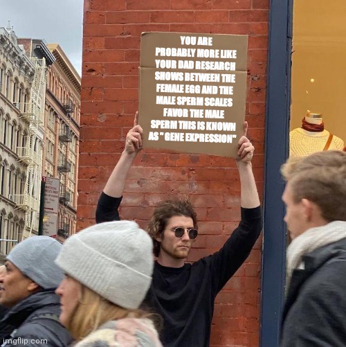 no comment | YOU ARE PROBABLY MORE LIKE YOUR DAD RESEARCH SHOWS BETWEEN THE FEMALE EGG AND THE MALE SPERM SCALES FAVOR THE MALE SPERM THIS IS KNOWN AS " GENE EXPRESSION" | image tagged in memes,guy holding cardboard sign | made w/ Imgflip meme maker