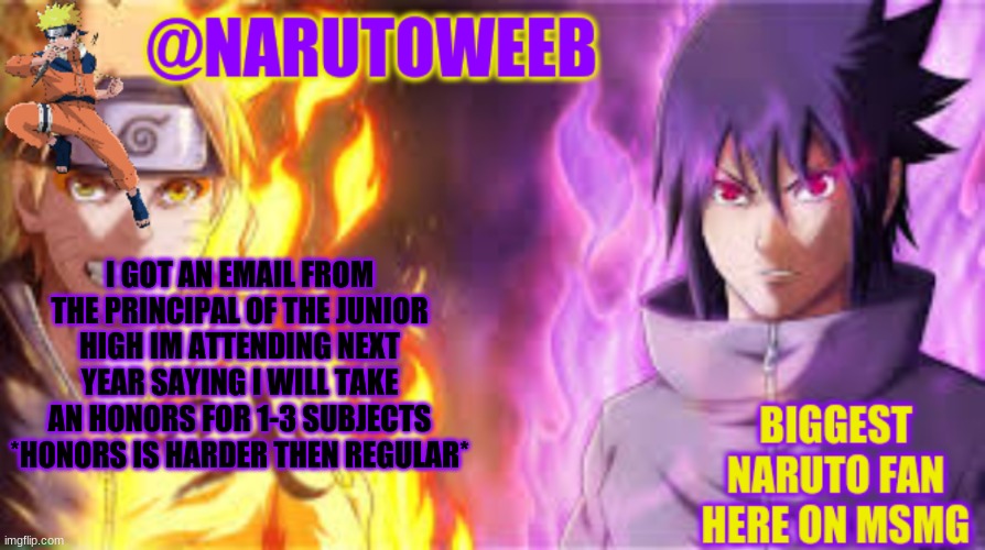 *happi incineroar noises* | I GOT AN EMAIL FROM THE PRINCIPAL OF THE JUNIOR HIGH IM ATTENDING NEXT YEAR SAYING I WILL TAKE AN HONORS FOR 1-3 SUBJECTS *HONORS IS HARDER THEN REGULAR* | image tagged in naruto_weebs naruto sasuke temp | made w/ Imgflip meme maker