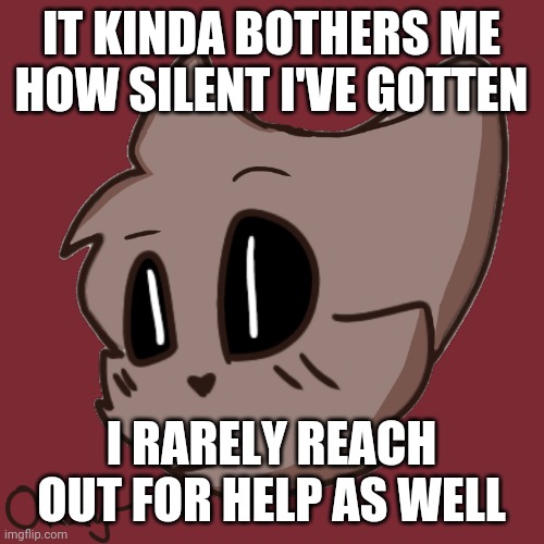 Okay- | IT KINDA BOTHERS ME HOW SILENT I'VE GOTTEN; I RARELY REACH OUT FOR HELP AS WELL | image tagged in okay- | made w/ Imgflip meme maker