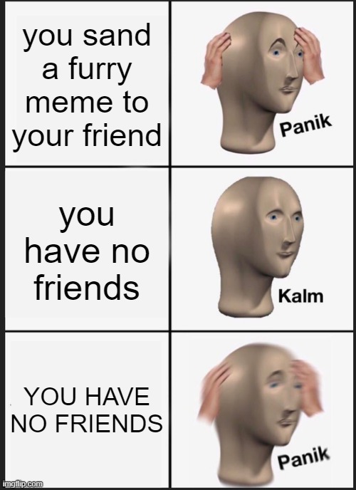 Panik Kalm Panik | you sand a furry meme to your friend; you have no friends; YOU HAVE NO FRIENDS | image tagged in memes,panik kalm panik | made w/ Imgflip meme maker