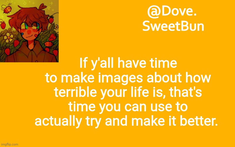 Harsh opinion but it's true. | If y'all have time to make images about how terrible your life is, that's time you can use to actually try and make it better. | image tagged in another template | made w/ Imgflip meme maker