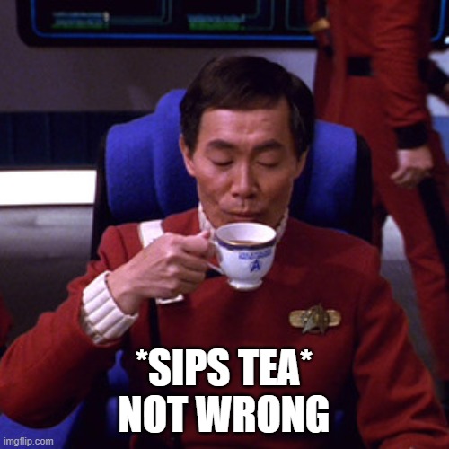 Sulu sipping tea | *SIPS TEA*
NOT WRONG | image tagged in sulu sipping tea | made w/ Imgflip meme maker