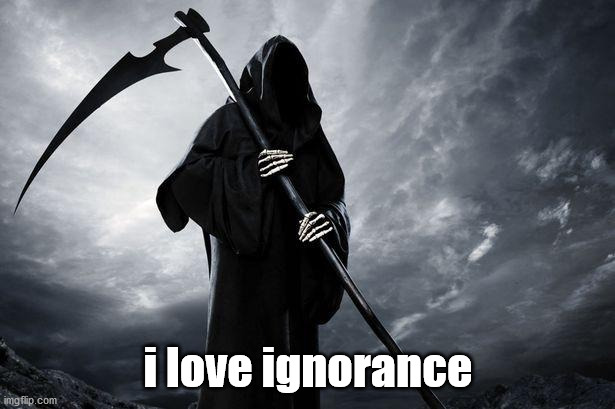 Death | i love ignorance | image tagged in death | made w/ Imgflip meme maker