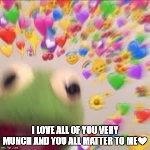 Kermit with hearts | I LOVE ALL OF YOU VERY MUNCH AND YOU ALL MATTER TO ME❤ | made w/ Imgflip meme maker