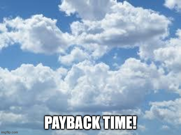 clouds | PAYBACK TIME! | image tagged in clouds | made w/ Imgflip meme maker