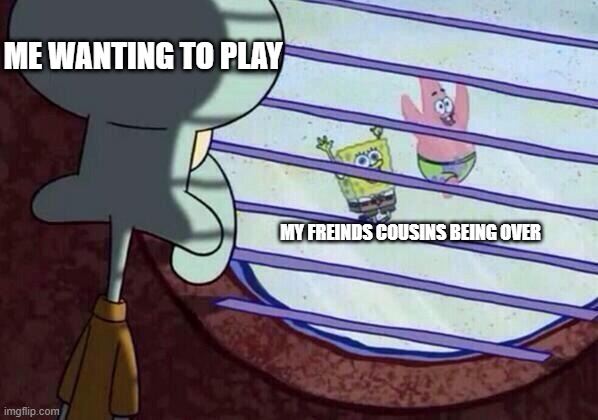Squidward window | ME WANTING TO PLAY; MY FREINDS COUSINS BEING OVER | image tagged in squidward window | made w/ Imgflip meme maker