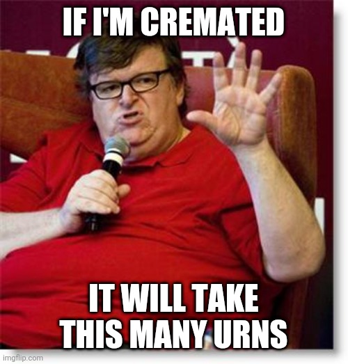 Michael Moore 2 | IF I'M CREMATED; IT WILL TAKE THIS MANY URNS | image tagged in michael moore 2 | made w/ Imgflip meme maker