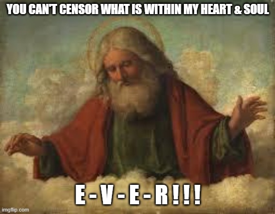 god | YOU CAN'T CENSOR WHAT IS WITHIN MY HEART & SOUL; E - V - E - R ! ! ! | image tagged in god | made w/ Imgflip meme maker