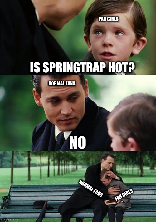 Finding Neverland Meme | FAN GIRLS; IS SPRINGTRAP HOT? NORMAL FANS; NO; NORMAL FANS; FAN GIRLS | image tagged in memes,finding neverland | made w/ Imgflip meme maker