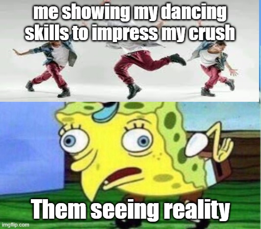 Mocking Spongebob | me showing my dancing skills to impress my crush; Them seeing reality | image tagged in memes,mocking spongebob | made w/ Imgflip meme maker