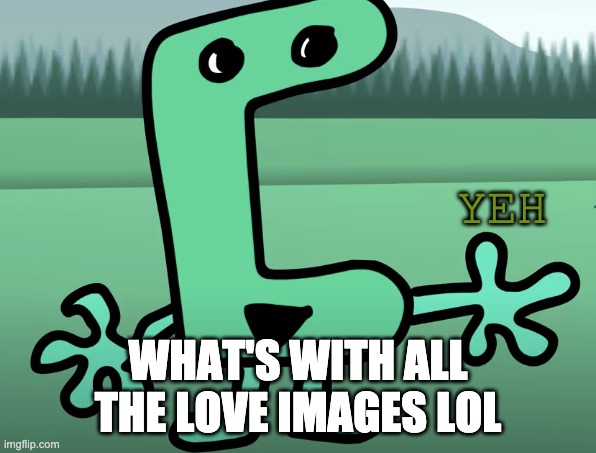 yeh | WHAT'S WITH ALL THE LOVE IMAGES LOL | image tagged in yeh | made w/ Imgflip meme maker