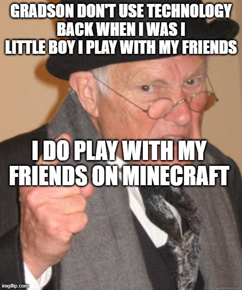 Back In My Day Meme | GRADSON DON'T USE TECHNOLOGY
BACK WHEN I WAS I LITTLE BOY I PLAY WITH MY FRIENDS; I DO PLAY WITH MY FRIENDS ON MINECRAFT | image tagged in memes,back in my day | made w/ Imgflip meme maker