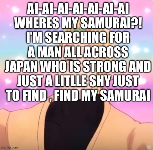 AI-AI-AI I’M YOUR LILLTE BUTTERFLY GRREN BLACK AND BLUE MAKE THE COLORS OF THE SKY | AI-AI-AI-AI-AI-AI-AI WHERES MY SAMURAI?! I’M SEARCHING FOR A MAN ALL ACROSS JAPAN WHO IS STRONG AND JUST A LITLLE SHY JUST TO FIND , FIND MY SAMURAI | made w/ Imgflip meme maker