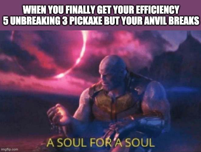 A soul for a soul | WHEN YOU FINALLY GET YOUR EFFICIENCY 5 UNBREAKING 3 PICKAXE BUT YOUR ANVIL BREAKS | image tagged in a soul for a soul | made w/ Imgflip meme maker