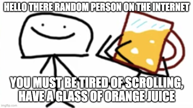 HELLO THERE RANDOM PERSON ON THE INTERNET; YOU MUST BE TIRED OF SCROLLING, HAVE A GLASS OF ORANGE JUICE | made w/ Imgflip meme maker