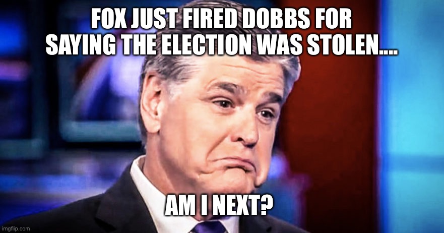 Sean Hannity | FOX JUST FIRED DOBBS FOR SAYING THE ELECTION WAS STOLEN.... AM I NEXT? | image tagged in sean hannity | made w/ Imgflip meme maker