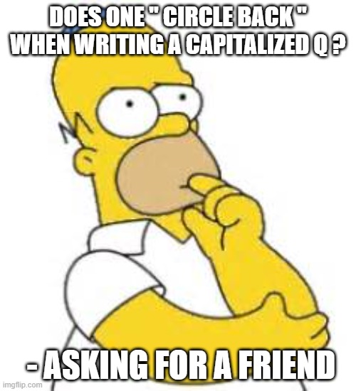 HMMMM? | DOES ONE " CIRCLE BACK " WHEN WRITING A CAPITALIZED Q ? - ASKING FOR A FRIEND | image tagged in homer simpson hmmmm | made w/ Imgflip meme maker