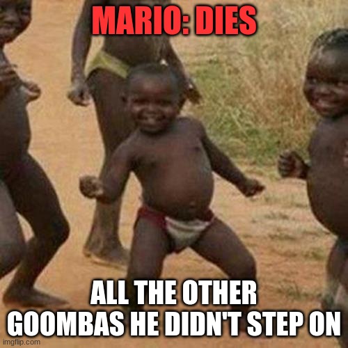 Goomba Party | MARIO: DIES; ALL THE OTHER GOOMBAS HE DIDN'T STEP ON | image tagged in memes,third world success kid,mario | made w/ Imgflip meme maker