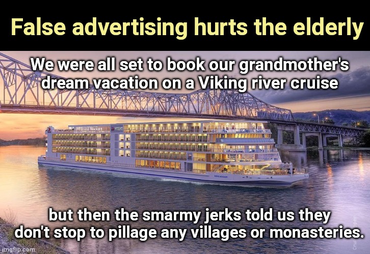 Un-truth in advertising | False advertising hurts the elderly; We were all set to book our grandmother's dream vacation on a Viking river cruise; but then the smarmy jerks told us they don't stop to pillage any villages or monasteries. | image tagged in viking river cruise ship,humor | made w/ Imgflip meme maker