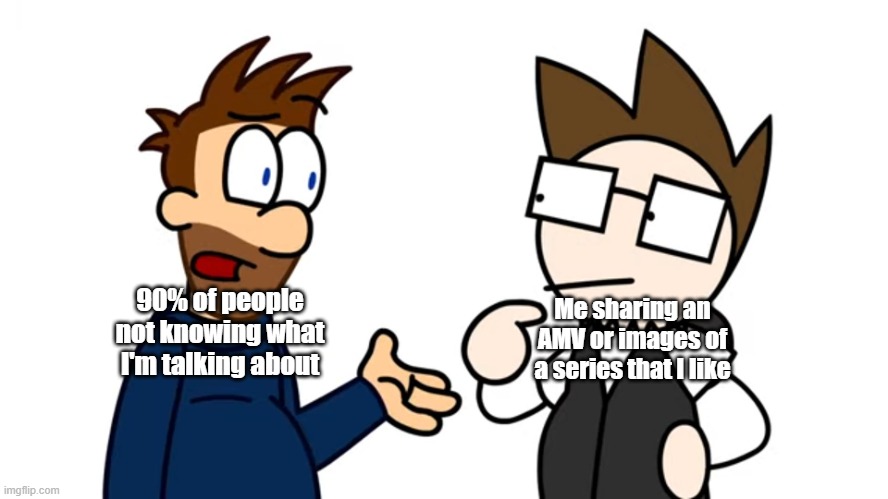 Eddache & Tomska | Me sharing an AMV or images of a series that I like; 90% of people not knowing what I'm talking about | image tagged in eddache tomska | made w/ Imgflip meme maker