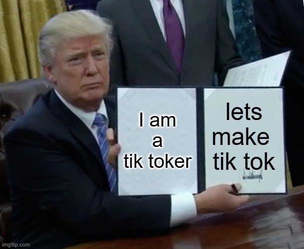 Trump Bill Signing Meme | I am a tik toker; lets make 
tik tok | image tagged in memes,trump bill signing | made w/ Imgflip meme maker