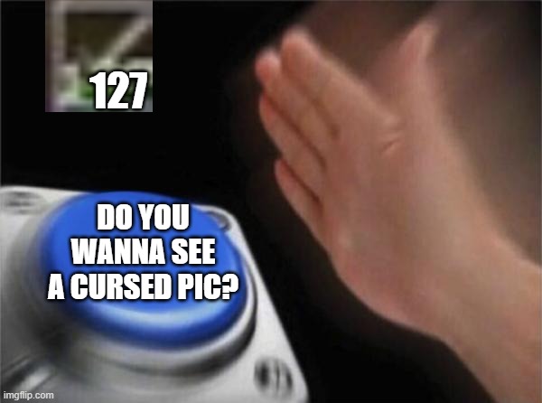 0-0 | 127; DO YOU WANNA SEE A CURSED PIC? | image tagged in memes,blank nut button | made w/ Imgflip meme maker