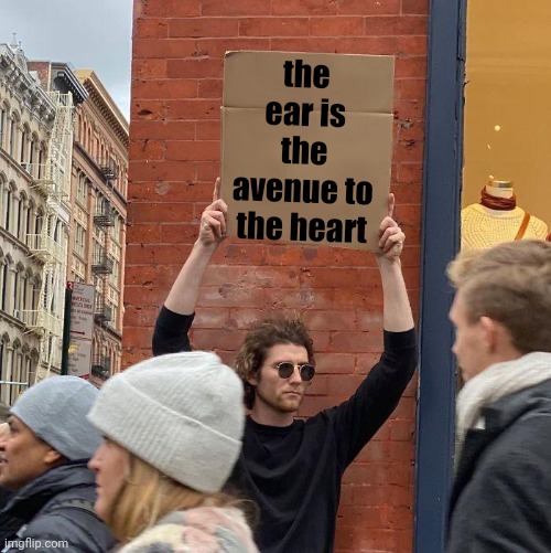 the heart is not deaf | the ear is the avenue to the heart | image tagged in memes,guy holding cardboard sign | made w/ Imgflip meme maker