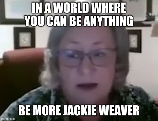 Be More Jackie Weaver | IN A WORLD WHERE YOU CAN BE ANYTHING; BE MORE JACKIE WEAVER | image tagged in jackie weaver | made w/ Imgflip meme maker