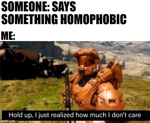 Remember when this stream was about funny lgbt memes? | SOMEONE: SAYS SOMETHING HOMOPHOBIC; ME: | image tagged in hold up i just realized how much i don't care,rvb,homophobe,lgbt,haters gonna hate,memes | made w/ Imgflip meme maker
