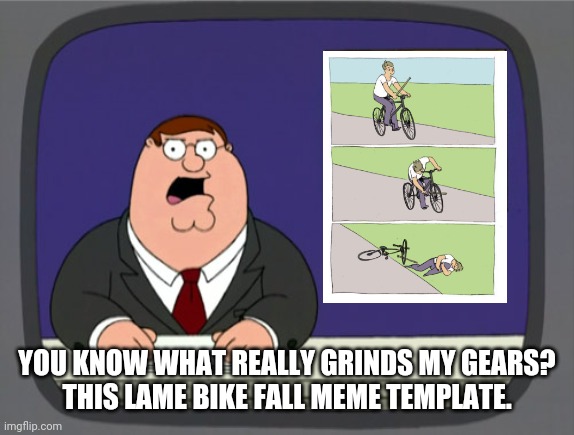 Peter griffin doesn't like the bike fall template lol | YOU KNOW WHAT REALLY GRINDS MY GEARS?
THIS LAME BIKE FALL MEME TEMPLATE. | image tagged in memes,peter griffin news,bike fall,dank memes,savage memes | made w/ Imgflip meme maker