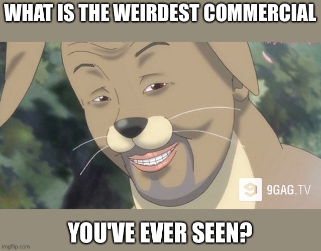 There's definitely some weird ones.... | WHAT IS THE WEIRDEST COMMERCIAL; YOU'VE EVER SEEN? | image tagged in weird anime hentai furry | made w/ Imgflip meme maker
