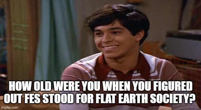 FES | HOW OLD WERE YOU WHEN YOU FIGURED OUT FES STOOD FOR FLAT EARTH SOCIETY? | image tagged in that 70's show | made w/ Imgflip meme maker