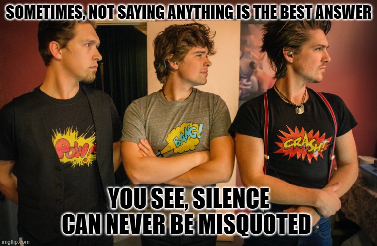 Best to say nothing | SOMETIMES, NOT SAYING ANYTHING IS THE BEST ANSWER; YOU SEE, SILENCE CAN NEVER BE MISQUOTED | image tagged in best to say nothing,misquoted | made w/ Imgflip meme maker