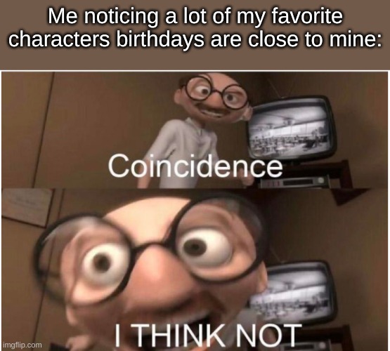 Coincidence, I THINK NOT | Me noticing a lot of my favorite characters birthdays are close to mine: | image tagged in coincidence i think not | made w/ Imgflip meme maker