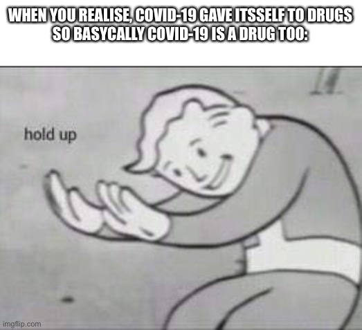 Fallout Hold Up | WHEN YOU REALISE, COVID-19 GAVE ITSSELF TO DRUGS
SO BASYCALLY COVID-19 IS A DRUG TOO: | image tagged in fallout hold up | made w/ Imgflip meme maker